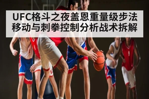 UFC格斗之夜盖恩重量级步法移动与刺拳控制分析战术拆解