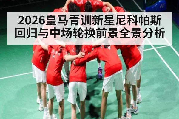 2026皇马青训新星尼科帕斯回归与中场轮换前景全景分析