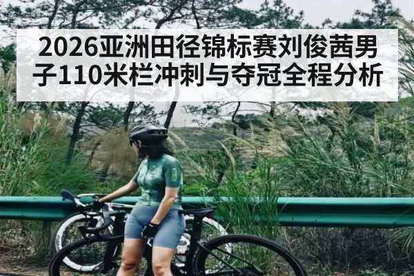 2026亚洲田径锦标赛刘俊茜男子110米栏冲刺与夺冠全程分析