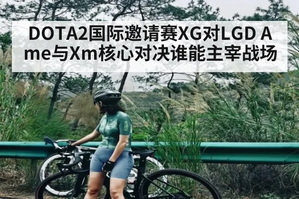 DOTA2国际邀请赛XG对LGD Ame与Xm核心对决谁能主宰战场
