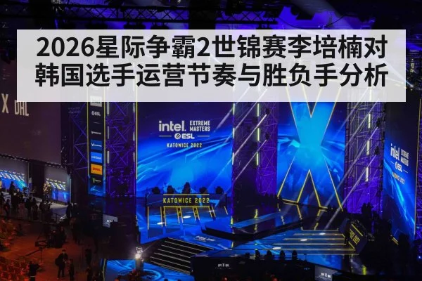 2026星际争霸2世锦赛李培楠对韩国选手运营节奏与胜负手分析