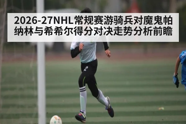 2026-27NHL常规赛游骑兵对魔鬼帕纳林与希希尔得分对决走势分析前瞻